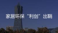 家居環保“利劍”出鞘
