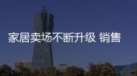 家居賣場不斷升級 銷售試水新渠道