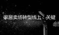 家居賣場(chǎng)轉(zhuǎn)型線上：關(guān)鍵是“三位一體”