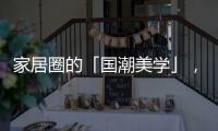家居圈的「國潮美學」，緣何成為這屆年輕人的心頭好?