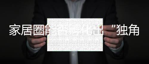 家居圈能否孵化出“獨(dú)角獸”？聽聽投資人怎么說