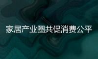家居產(chǎn)業(yè)圈共促消費(fèi)公平，持續(xù)提升消費(fèi)者滿意度