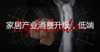 家居產業消費升級，低端市場迸發活力