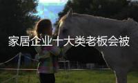 家居企業(yè)十大類老板會(huì)被時(shí)代拋棄