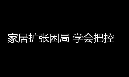 家居擴張困局 學會把控至關重要
