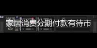 家居消費(fèi)分期付款有待市場(chǎng)考驗(yàn)