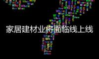 家居建材業(yè)將面臨線上線下一體化、營(yíng)銷制造一體化