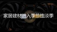 家居建材進(jìn)入季節(jié)性淡季
