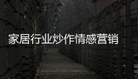 家居行業(yè)炒作情感營銷  關(guān)注度難轉(zhuǎn)化為下單率