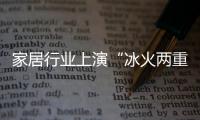 家居行業上演“冰火兩重天”， 企業未來該何去何從？