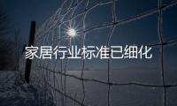 家居行業(yè)標(biāo)準(zhǔn)已細(xì)化