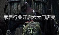 家居行業開啟六大門店變革，家居巨頭也不得不低頭（圖）