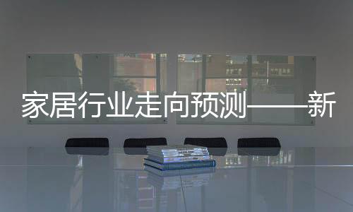 家居行業走向預測——新定制時代殺到
