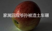 家屬回應爺孫被渣土車碾壓致死：肇事車全責但沒買保險