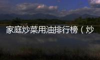家庭炒菜用油排行榜（炒菜最好的油排行）