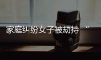 家庭糾紛女子被劫持 “攻心“兩小時后他飛身奪刀