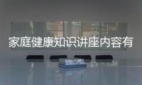 家庭健康知識講座內容有關家庭健康文化知識的詳細內容