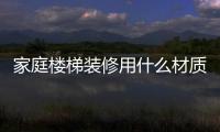 家庭樓梯裝修用什么材質(zhì)好