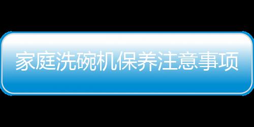 家庭洗碗機保養(yǎng)注意事項