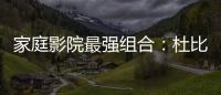 家庭影院最強組合：杜比視界+杜比全景聲 完美視聽盛宴