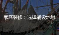 家庭裝修：選擇鋪設地毯的注意事項，快來圍觀