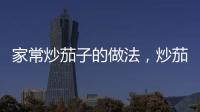家常炒茄子的做法，炒茄子的做法