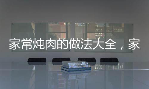 家常燉肉的做法大全，家常燉肉的做法