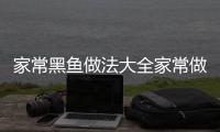 家常黑魚做法大全家常做法（家常黑魚的做法簡單做法）