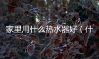 家里用什么熱水器好（什么熱水器好）