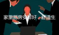 家里廚房安排好，舒適生活不煩惱