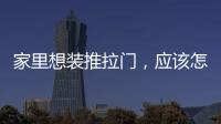 家里想裝推拉門，應該怎么選？有哪些要注意的地方？