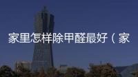 家里怎樣除甲醛最好（家里怎樣除甲醛）