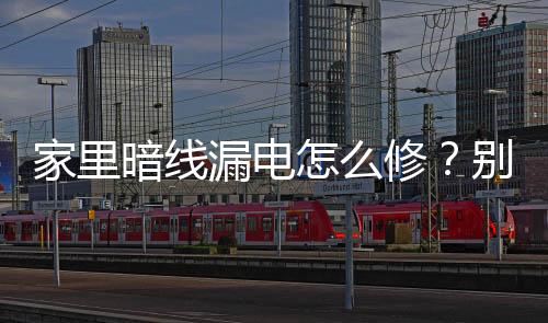 家里暗線漏電怎么修？別發愁，5步教你安全處理不觸電！