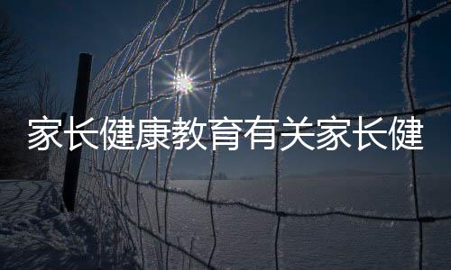 家長健康教育有關家長健康j健康知識的詳細內容