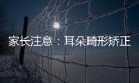 家長注意：耳朵畸形矯正越早越好
