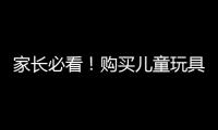 家長(zhǎng)必看！購(gòu)買(mǎi)兒童玩具要小心