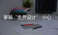 家裝“免費(fèi)設(shè)計(jì)” 小心被“設(shè)計(jì)”