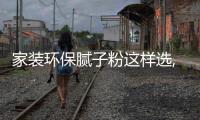 家裝環(huán)保膩子粉這樣選,墻面效果好還高環(huán)保