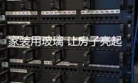 家裝用玻璃 讓房子亮起來,行業資訊