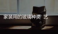 家裝用的玻璃種類  藝術玻璃背景墻如何安裝,行業資訊