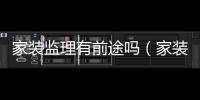 家裝監理有前途嗎（家裝監理）