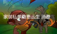 家裝私單隱患叢生 消費者易遭售后維修陷阱