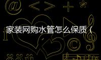 家裝網購水管怎么保質（家裝網購）