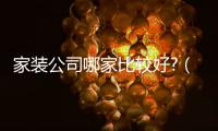 家裝公司哪家比較好?（哪家裝修公司好）