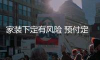 家裝下定有風險 預付定金需謹慎