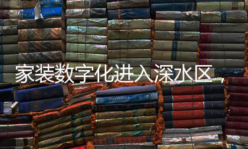 家裝數字化進入深水區，行業需要新動能（圖）