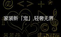 家裝新「寵」,輕奢無(wú)界