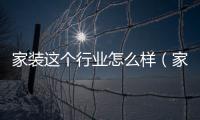 家裝這個行業怎么樣（家裝行業怎么樣）
