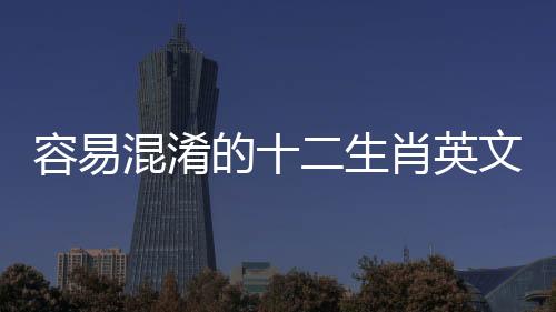 容易混淆的十二生肖英文：牛年不能用cow，鼠年也不是mouse