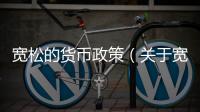 寬松的貨幣政策（關于寬松的貨幣政策的基本情況說明介紹）